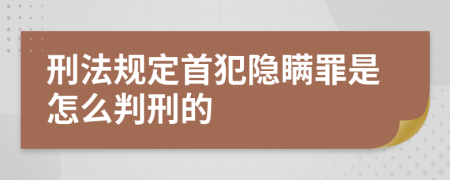 刑法规定首犯隐瞒罪是怎么判刑的