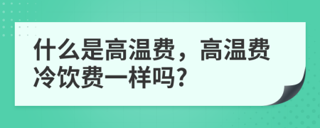 什么是高温费，高温费冷饮费一样吗?