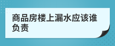 商品房楼上漏水应该谁负责