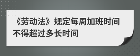 《劳动法》规定每周加班时间不得超过多长时间