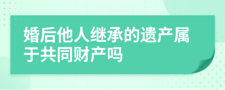 婚后他人继承的遗产属于共同财产吗