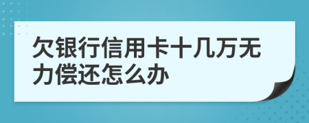 欠银行信用卡十几万无力偿还怎么办