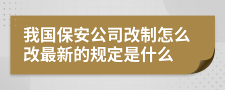 我国保安公司改制怎么改最新的规定是什么