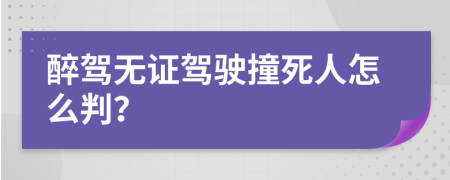 醉驾无证驾驶撞死人怎么判？