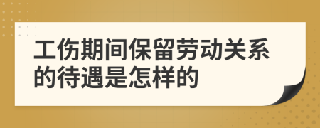 工伤期间保留劳动关系的待遇是怎样的