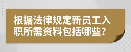 根据法律规定新员工入职所需资料包括哪些？