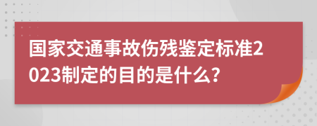 国家交通事故伤残鉴定标准2023制定的目的是什么？