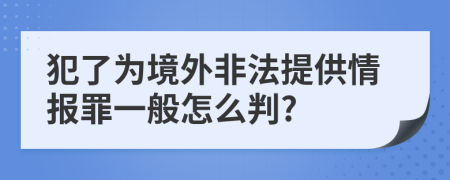 犯了为境外非法提供情报罪一般怎么判?