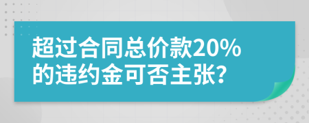 超过合同总价款20%的违约金可否主张？