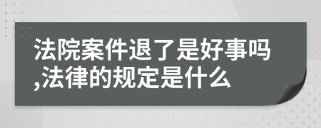 法院案件退了是好事吗,法律的规定是什么