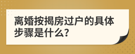 离婚按揭房过户的具体步骤是什么？