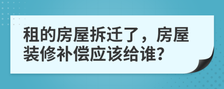 租的房屋拆迁了，房屋装修补偿应该给谁？