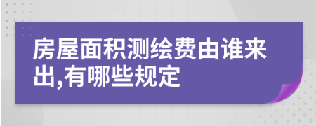 房屋面积测绘费由谁来出,有哪些规定