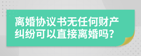 离婚协议书无任何财产纠纷可以直接离婚吗？