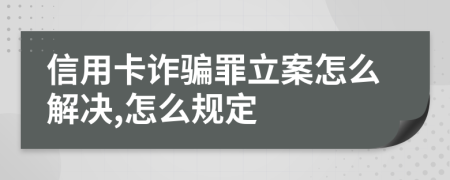 信用卡诈骗罪立案怎么解决,怎么规定