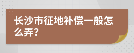 长沙市征地补偿一般怎么弄？