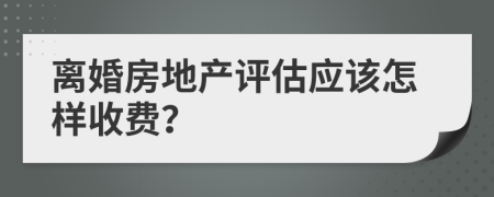 离婚房地产评估应该怎样收费？