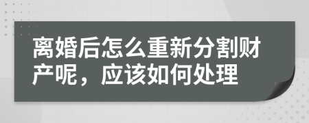 离婚后怎么重新分割财产呢，应该如何处理