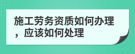 施工劳务资质如何办理，应该如何处理
