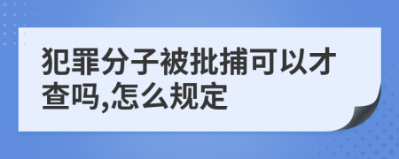 犯罪分子被批捕可以才查吗,怎么规定