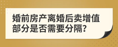 婚前房产离婚后卖增值部分是否需要分隔？