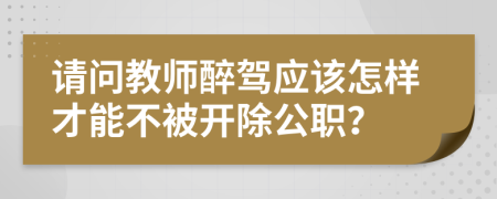 请问教师醉驾应该怎样才能不被开除公职？