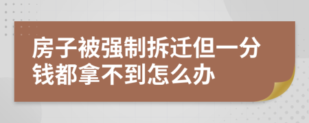 房子被强制拆迁但一分钱都拿不到怎么办