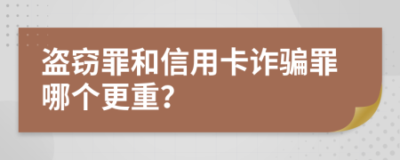 盗窃罪和信用卡诈骗罪哪个更重？