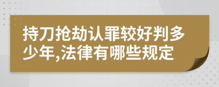 持刀抢劫认罪较好判多少年,法律有哪些规定