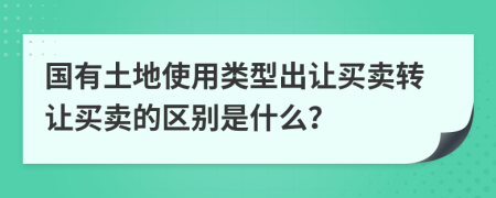 国有土地使用类型出让买卖转让买卖的区别是什么？