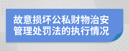 故意损坏公私财物治安管理处罚法的执行情况