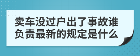 卖车没过户出了事故谁负责最新的规定是什么