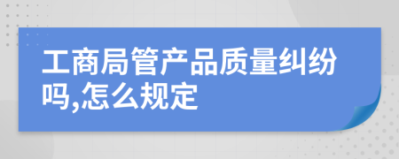 工商局管产品质量纠纷吗,怎么规定