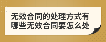 无效合同的处理方式有哪些无效合同要怎么处
