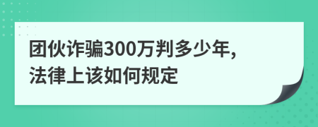 团伙诈骗300万判多少年,法律上该如何规定