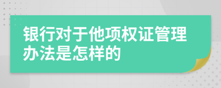 银行对于他项权证管理办法是怎样的