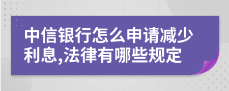 中信银行怎么申请减少利息,法律有哪些规定