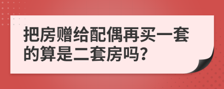 把房赠给配偶再买一套的算是二套房吗？