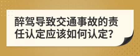 醉驾导致交通事故的责任认定应该如何认定？