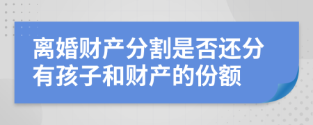 离婚财产分割是否还分有孩子和财产的份额