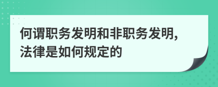 何谓职务发明和非职务发明,法律是如何规定的