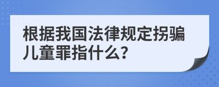 根据我国法律规定拐骗儿童罪指什么？