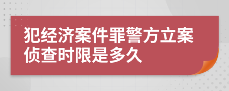 犯经济案件罪警方立案侦查时限是多久