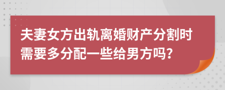 夫妻女方出轨离婚财产分割时需要多分配一些给男方吗？