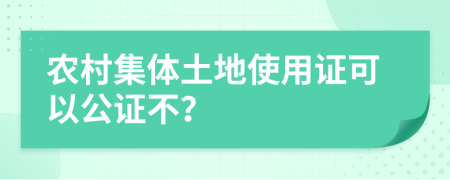 农村集体土地使用证可以公证不？