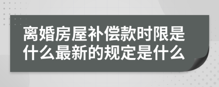 离婚房屋补偿款时限是什么最新的规定是什么