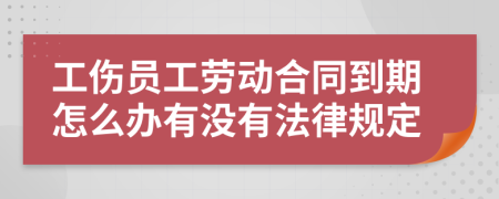 工伤员工劳动合同到期怎么办有没有法律规定