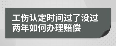 工伤认定时间过了没过两年如何办理赔偿