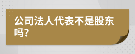 公司法人代表不是股东吗？