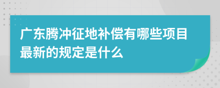 广东腾冲征地补偿有哪些项目最新的规定是什么